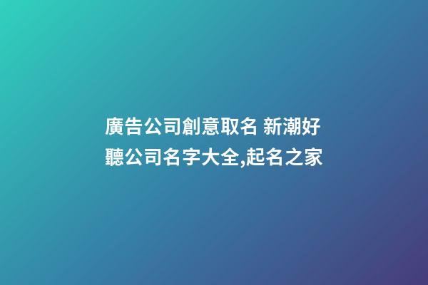 廣告公司創意取名 新潮好聽公司名字大全,起名之家-第1張-公司起名-玄機派
